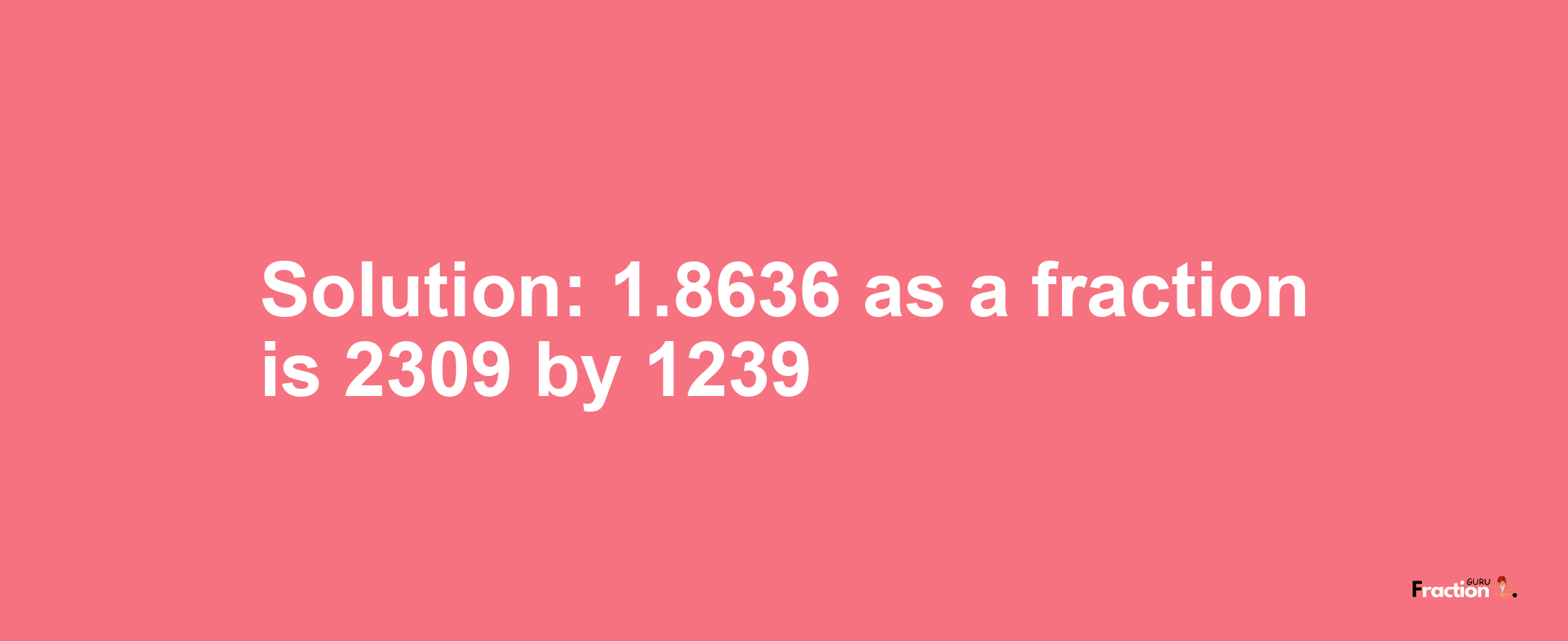 Solution:1.8636 as a fraction is 2309/1239